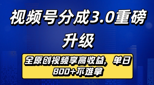 视频号分成3.0重磅升级：全原创视频享高收益，单日800+轻松拿