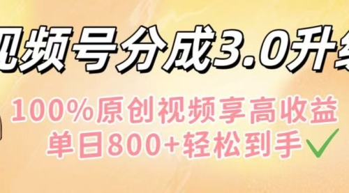 视频号分成3.0升级！100%原创视频享高收益，单日800+轻松到手